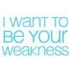 I want to be your weakness.